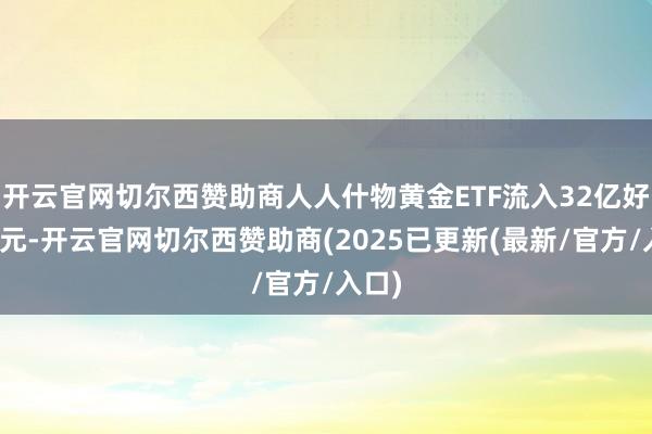 开云官网切尔西赞助商人人什物黄金ETF流入32亿好意思元-开云官网切尔西赞助商(2025已更新(最新/官方/入口)
