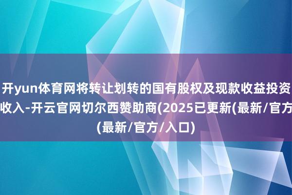 开yun体育网将转让划转的国有股权及现款收益投资赢得的收入-开云官网切尔西赞助商(2025已更新(最新/官方/入口)