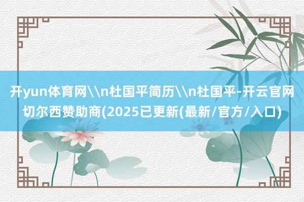 开yun体育网\n杜国平简历\n杜国平-开云官网切尔西赞助商(2025已更新(最新/官方/入口)
