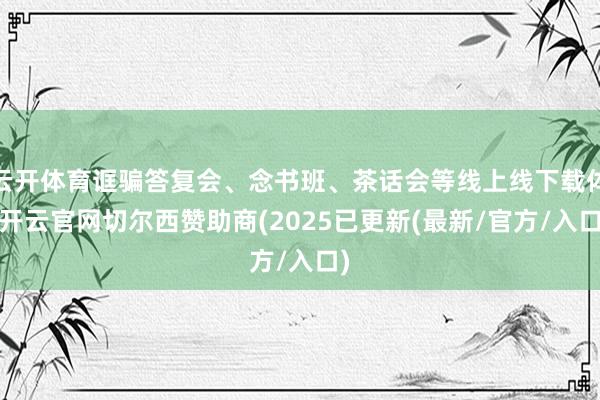 云开体育诓骗答复会、念书班、茶话会等线上线下载体-开云官网切尔西赞助商(2025已更新(最新/官方/入口)