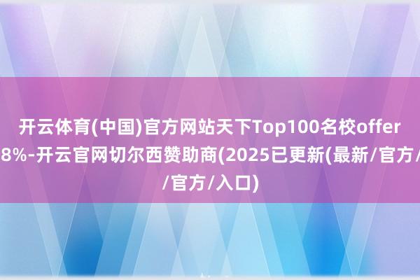 开云体育(中国)官方网站天下Top100名校offer占比88%-开云官网切尔西赞助商(2025已更新(最新/官方/入口)