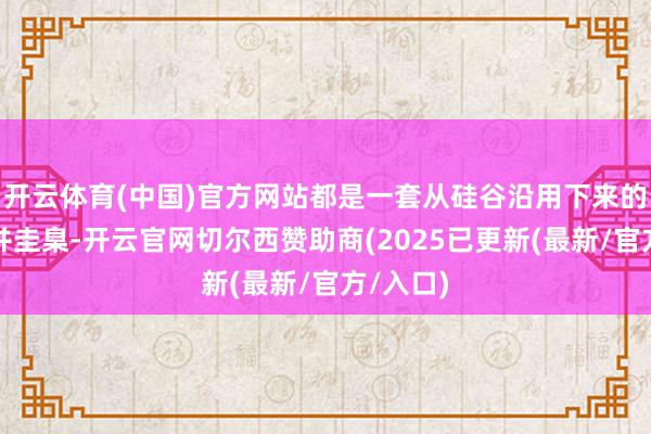 开云体育(中国)官方网站都是一套从硅谷沿用下来的全球归并圭臬-开云官网切尔西赞助商(2025已更新(最新/官方/入口)