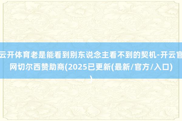 云开体育老是能看到别东说念主看不到的契机-开云官网切尔西赞助商(2025已更新(最新/官方/入口)