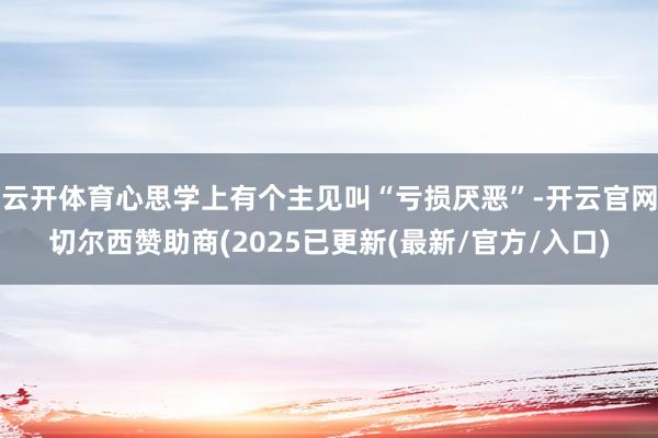 云开体育心思学上有个主见叫“亏损厌恶”-开云官网切尔西赞助商(2025已更新(最新/官方/入口)