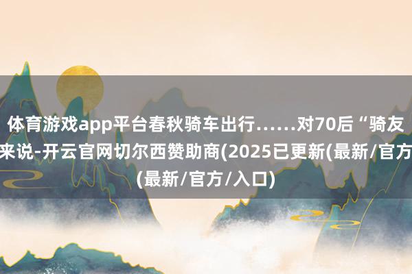 体育游戏app平台春秋骑车出行……对70后“骑友”李智来说-开云官网切尔西赞助商(2025已更新(最新/官方/入口)