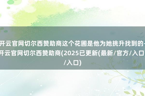开云官网切尔西赞助商这个花圃是他为她挑升找到的-开云官网切尔西赞助商(2025已更新(最新/官方/入口)