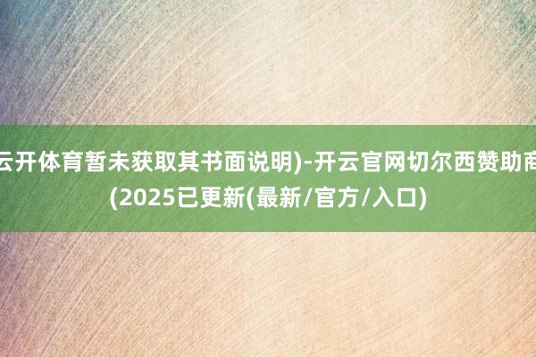 云开体育暂未获取其书面说明)-开云官网切尔西赞助商(2025已更新(最新/官方/入口)