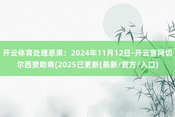 开云体育处理恶果：2024年11月12日-开云官网切尔西赞助商(2025已更新(最新/官方/入口)