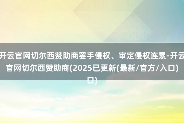 开云官网切尔西赞助商罢手侵权、审定侵权连累-开云官网切尔西赞助商(2025已更新(最新/官方/入口)