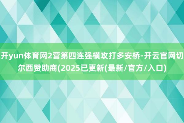 开yun体育网2营第四连强横攻打多安桥-开云官网切尔西赞助商(2025已更新(最新/官方/入口)