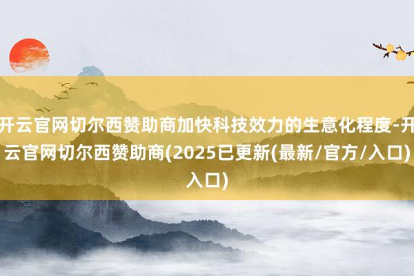 开云官网切尔西赞助商加快科技效力的生意化程度-开云官网切尔西赞助商(2025已更新(最新/官方/入口)