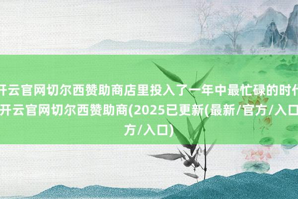 开云官网切尔西赞助商店里投入了一年中最忙碌的时代-开云官网切尔西赞助商(2025已更新(最新/官方/入口)