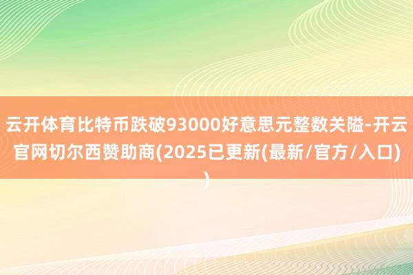云开体育比特币跌破93000好意思元整数关隘-开云官网切尔西赞助商(2025已更新(最新/官方/入口)