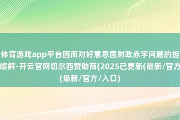 体育游戏app平台因而对好意思国财政赤字问题的担忧有所缓解-开云官网切尔西赞助商(2025已更新(最新/官方/入口)