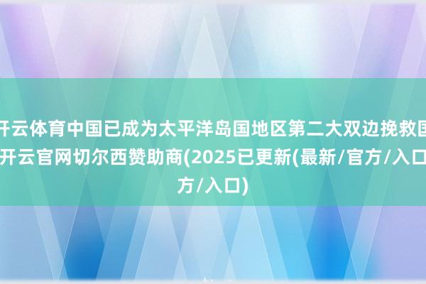开云体育中国已成为太平洋岛国地区第二大双边挽救国-开云官网切尔西赞助商(2025已更新(最新/官方/入口)