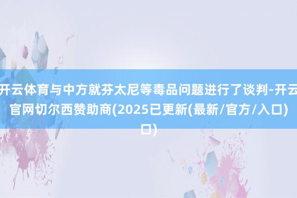 开云体育与中方就芬太尼等毒品问题进行了谈判-开云官网切尔西赞助商(2025已更新(最新/官方/入口)