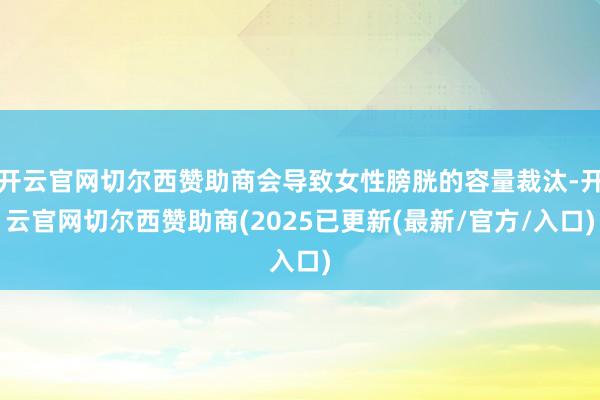 开云官网切尔西赞助商会导致女性膀胱的容量裁汰-开云官网切尔西赞助商(2025已更新(最新/官方/入口)