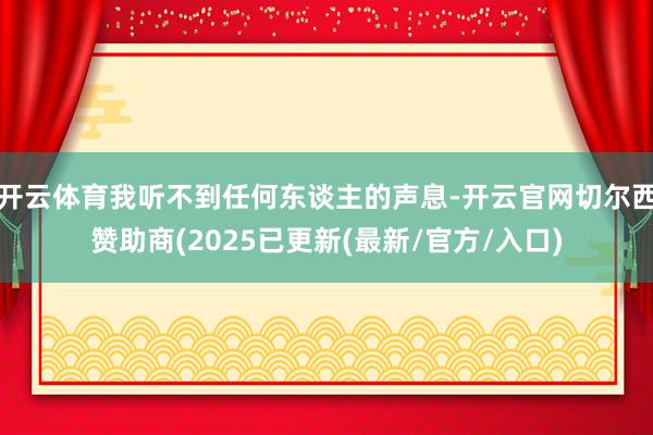 开云体育我听不到任何东谈主的声息-开云官网切尔西赞助商(2025已更新(最新/官方/入口)