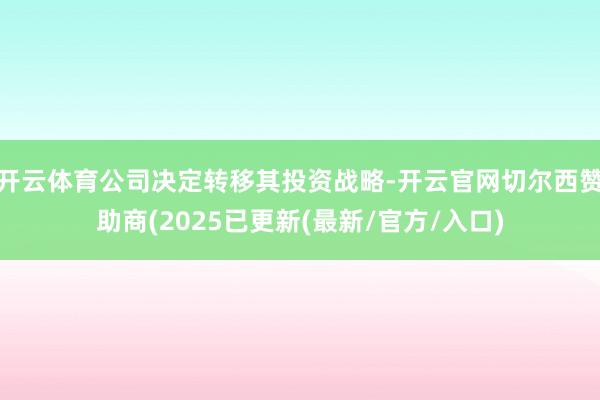 开云体育公司决定转移其投资战略-开云官网切尔西赞助商(2025已更新(最新/官方/入口)