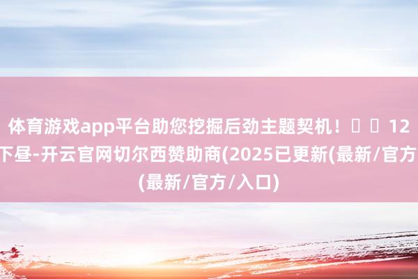 体育游戏app平台助您挖掘后劲主题契机！		12月5日下昼-开云官网切尔西赞助商(2025已更新(最新/官方/入口)