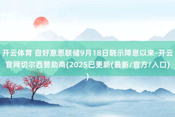 开云体育 自好意思联储9月18日晓示降息以来-开云官网切尔西赞助商(2025已更新(最新/官方/入口)