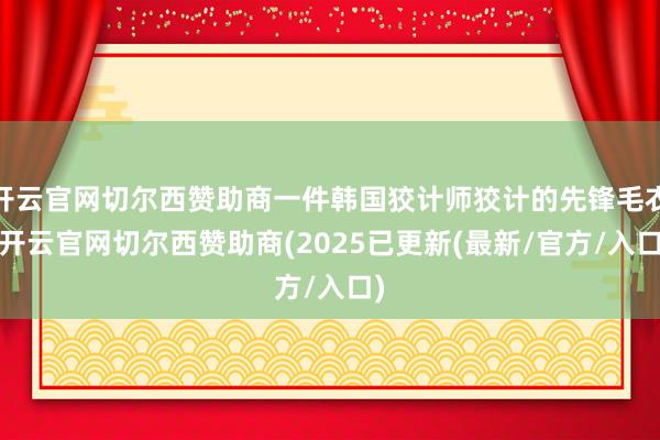 开云官网切尔西赞助商一件韩国狡计师狡计的先锋毛衣-开云官网切尔西赞助商(2025已更新(最新/官方/入口)
