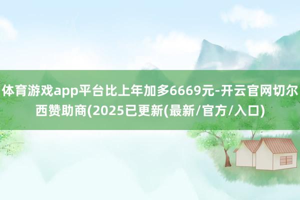 体育游戏app平台比上年加多6669元-开云官网切尔西赞助商(2025已更新(最新/官方/入口)
