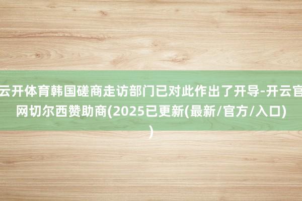 云开体育韩国磋商走访部门已对此作出了开导-开云官网切尔西赞助商(2025已更新(最新/官方/入口)