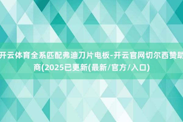 开云体育全系匹配弗迪刀片电板-开云官网切尔西赞助商(2025已更新(最新/官方/入口)