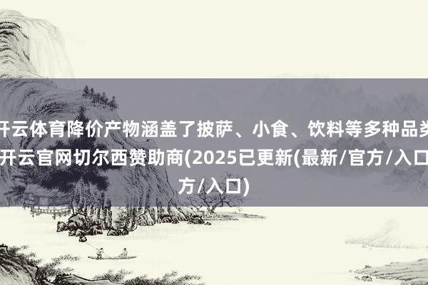 开云体育降价产物涵盖了披萨、小食、饮料等多种品类-开云官网切尔西赞助商(2025已更新(最新/官方/入口)