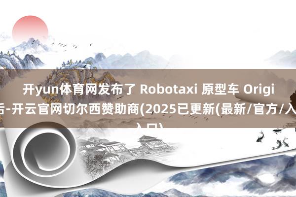 开yun体育网发布了 Robotaxi 原型车 Origin 后-开云官网切尔西赞助商(2025已更新(最新/官方/入口)
