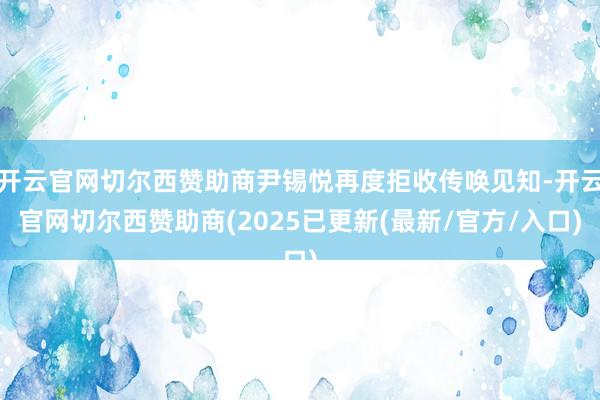开云官网切尔西赞助商尹锡悦再度拒收传唤见知-开云官网切尔西赞助商(2025已更新(最新/官方/入口)