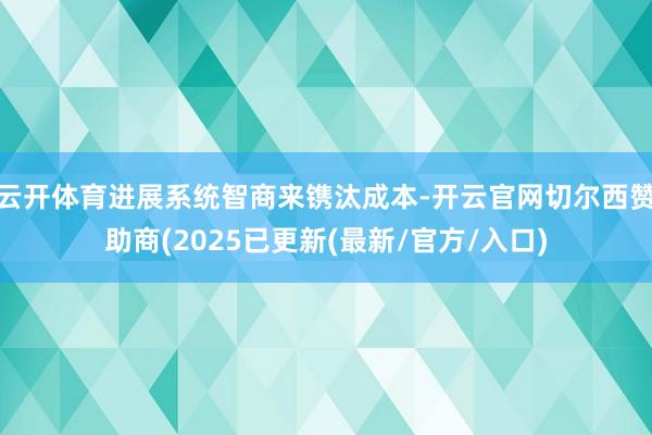 云开体育进展系统智商来镌汰成本-开云官网切尔西赞助商(2025已更新(最新/官方/入口)
