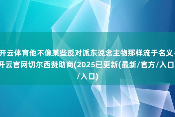开云体育他不像某些反对派东说念主物那样流于名义-开云官网切尔西赞助商(2025已更新(最新/官方/入口)
