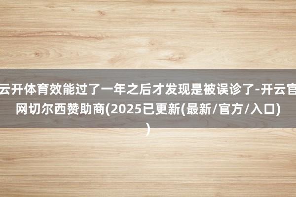 云开体育效能过了一年之后才发现是被误诊了-开云官网切尔西赞助商(2025已更新(最新/官方/入口)
