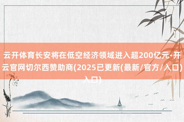 云开体育长安将在低空经济领域进入超200亿元-开云官网切尔西赞助商(2025已更新(最新/官方/入口)
