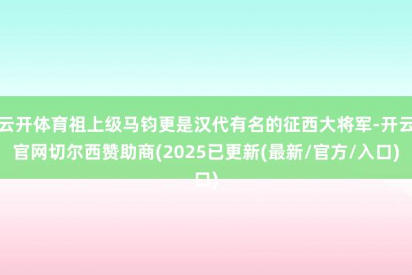 云开体育祖上级马钧更是汉代有名的征西大将军-开云官网切尔西赞助商(2025已更新(最新/官方/入口)