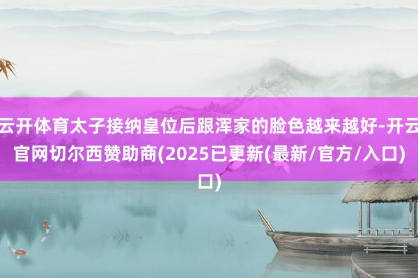 云开体育太子接纳皇位后跟浑家的脸色越来越好-开云官网切尔西赞助商(2025已更新(最新/官方/入口)
