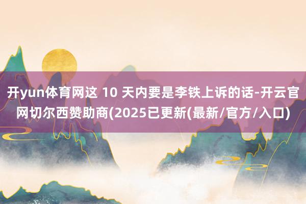 开yun体育网这 10 天内要是李铁上诉的话-开云官网切尔西赞助商(2025已更新(最新/官方/入口)