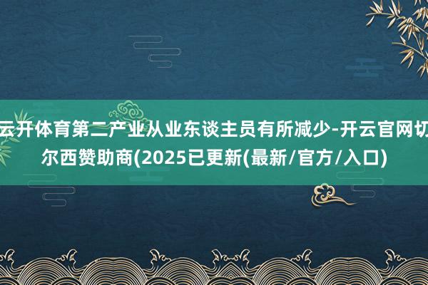 云开体育第二产业从业东谈主员有所减少-开云官网切尔西赞助商(2025已更新(最新/官方/入口)