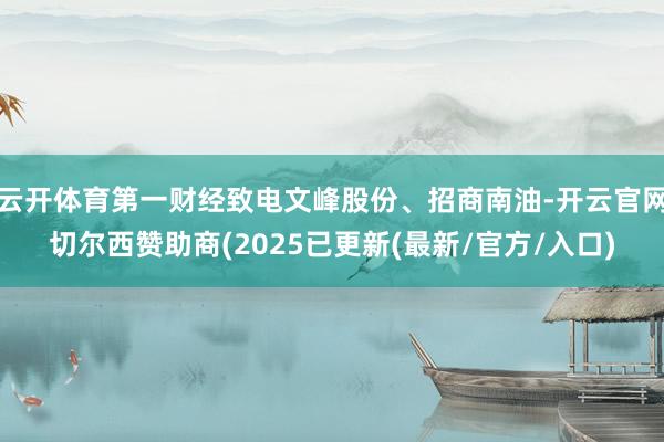 云开体育第一财经致电文峰股份、招商南油-开云官网切尔西赞助商(2025已更新(最新/官方/入口)