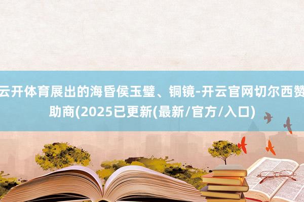 云开体育展出的海昏侯玉璧、铜镜-开云官网切尔西赞助商(2025已更新(最新/官方/入口)