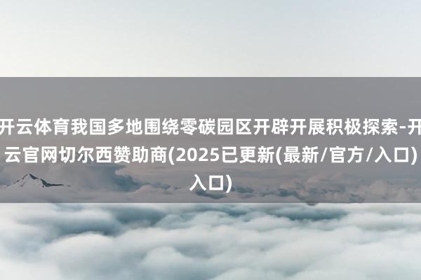 开云体育我国多地围绕零碳园区开辟开展积极探索-开云官网切尔西赞助商(2025已更新(最新/官方/入口)