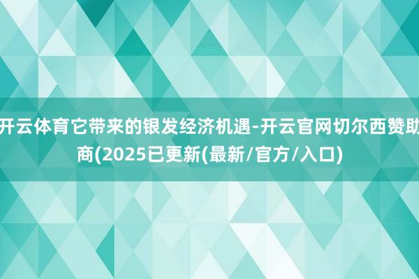 开云体育它带来的银发经济机遇-开云官网切尔西赞助商(2025已更新(最新/官方/入口)