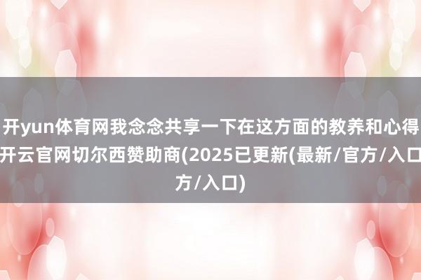 开yun体育网我念念共享一下在这方面的教养和心得-开云官网切尔西赞助商(2025已更新(最新/官方/入口)