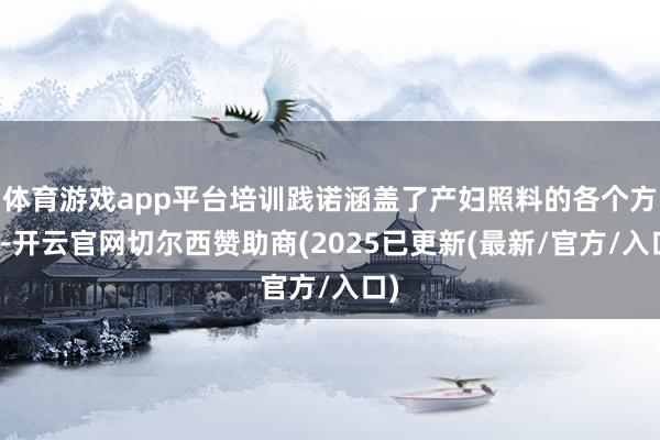 体育游戏app平台培训践诺涵盖了产妇照料的各个方面-开云官网切尔西赞助商(2025已更新(最新/官方/入口)