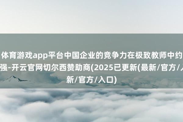 体育游戏app平台中国企业的竞争力在极致教师中约束增强-开云官网切尔西赞助商(2025已更新(最新/官方/入口)