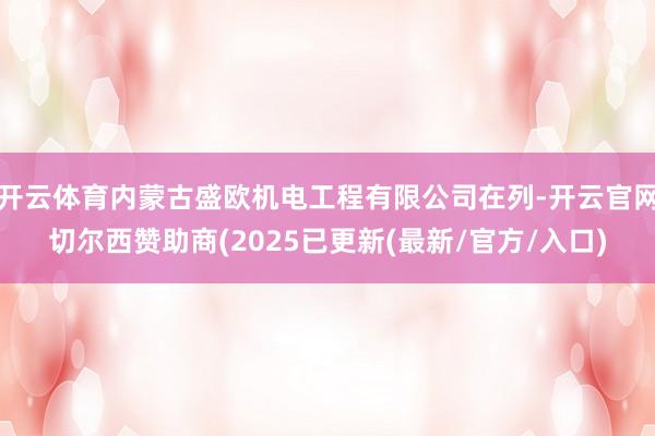 开云体育内蒙古盛欧机电工程有限公司在列-开云官网切尔西赞助商(2025已更新(最新/官方/入口)