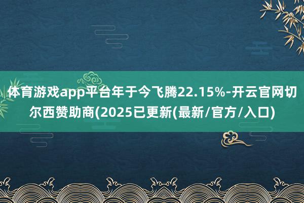 体育游戏app平台年于今飞腾22.15%-开云官网切尔西赞助商(2025已更新(最新/官方/入口)