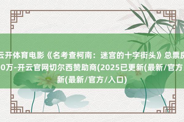 云开体育电影《名考查柯南：迷宫的十字街头》总票房破8000万-开云官网切尔西赞助商(2025已更新(最新/官方/入口)